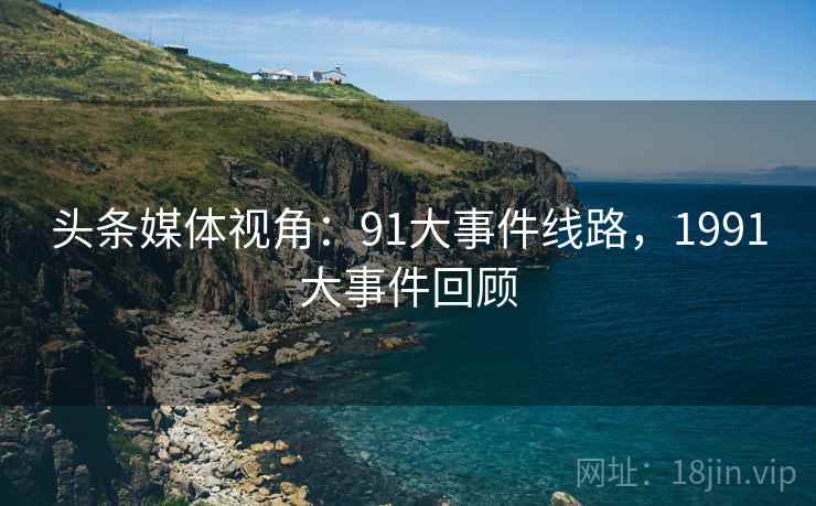 头条媒体视角：91大事件线路，1991大事件回顾