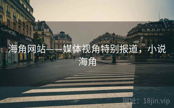 海角网站——媒体视角特别报道,小说海角 海角网站——媒体视角特别报道,小说海角