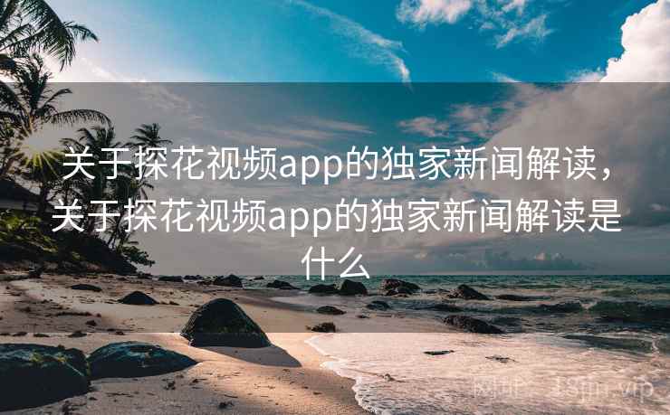 关于探花视频app的独家新闻解读,关于探花视频app的独家新闻解读是什么