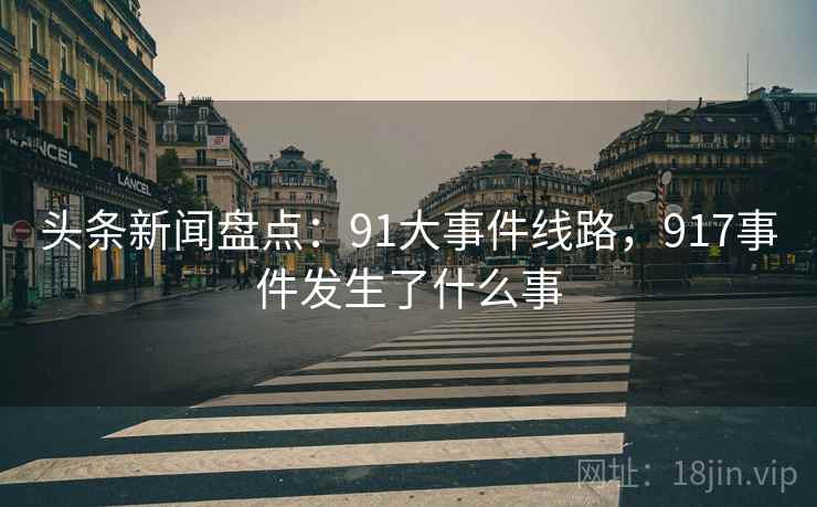 头条新闻盘点:91大事件线路,917事件发生了什么事