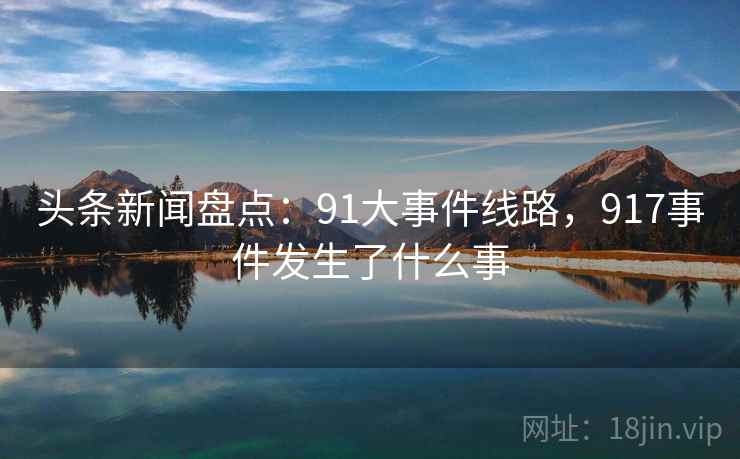 头条新闻盘点:91大事件线路,917事件发生了什么事 头条新闻盘点:91大事件线路,917事件发生了什么事