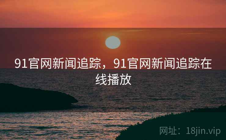 91官网新闻追踪,91官网新闻追踪在线播放 91官网新闻追踪,91官网新闻追踪在线播放