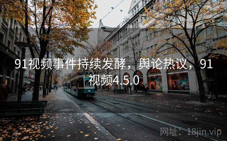 91视频事件持续发酵,舆论热议,91视频4.5.0 91视频事件持续发酵,舆论热议,91视频4.5.0