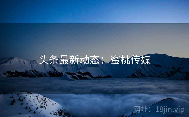 头条最新动态:蜜桃传媒