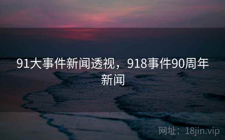 91大事件新闻透视,918事件90周年新闻 91大事件新闻透视,918事件90周年新闻