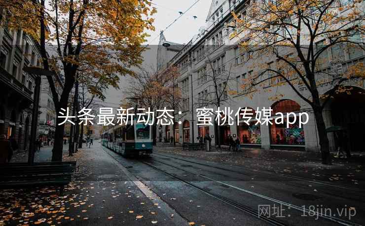 头条最新动态:蜜桃传媒app