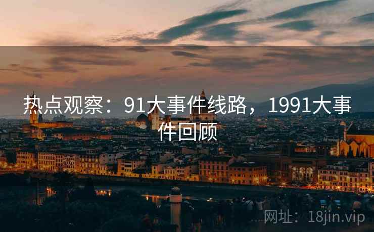 热点观察:91大事件线路,1991大事件回顾 热点观察:91大事件线路,1991大事件回顾