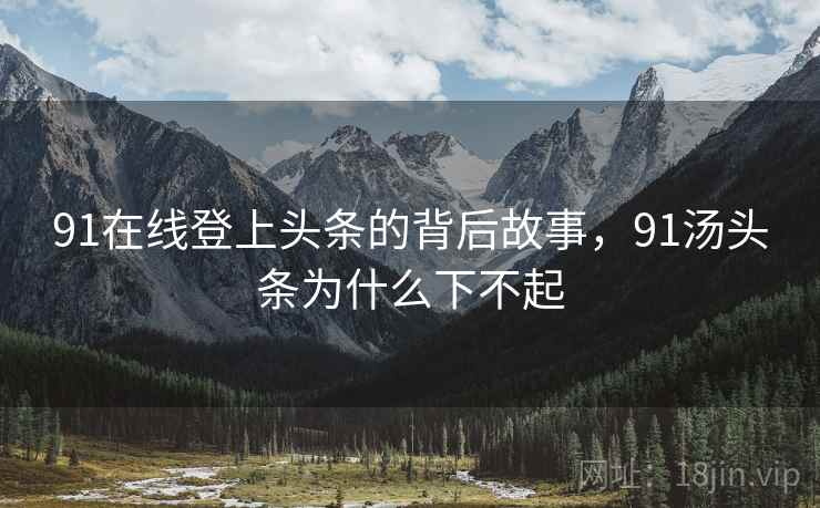 91在线登上头条的背后故事,91汤头条为什么下不起 91在线登上头条的背后故事,91汤头条为什么下不起