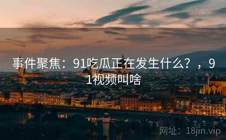 事件聚焦:91吃瓜正在发生什么?,91视频叫啥