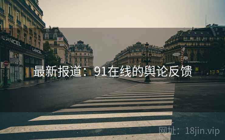 最新报道:91在线的舆论反馈 最新报道:91在线的舆论反馈