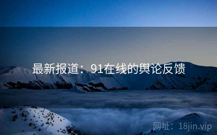 最新报道:91在线的舆论反馈