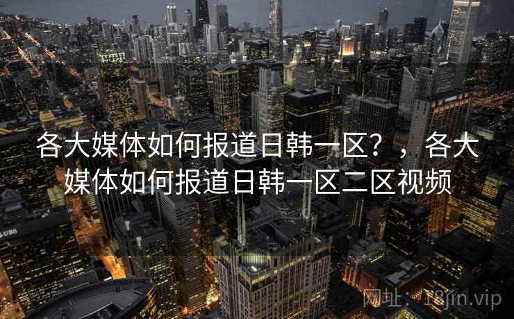 各大媒体如何报道日韩一区？，各大媒体如何报道日韩一区二区视频