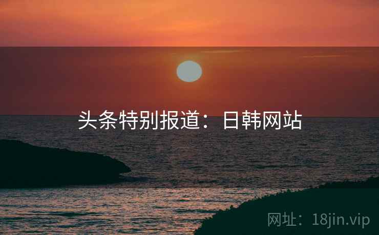 头条特别报道:日韩网站