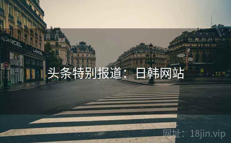 头条特别报道:日韩网站 头条特别报道:日韩网站
