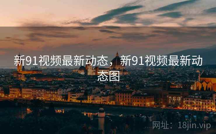 新91视频最新动态,新91视频最新动态图 新91视频最新动态,新91视频最新动态图
