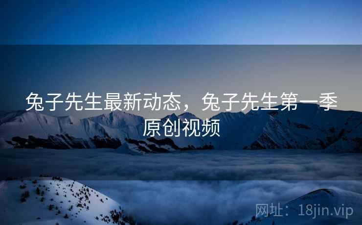兔子先生最新动态,兔子先生第一季原创视频