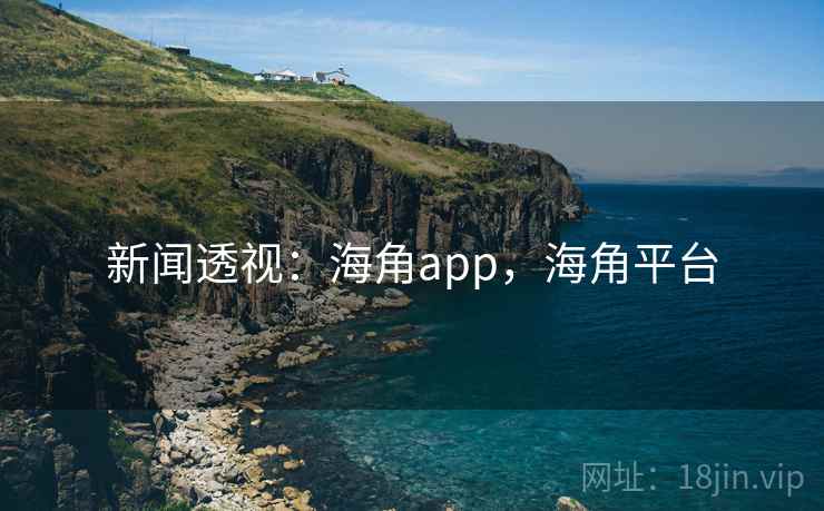 新闻透视:海角app,海角平台