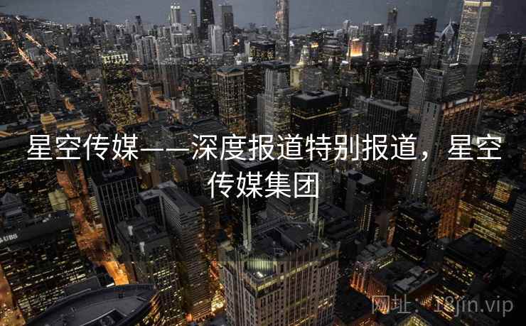星空传媒——深度报道特别报道,星空传媒集团