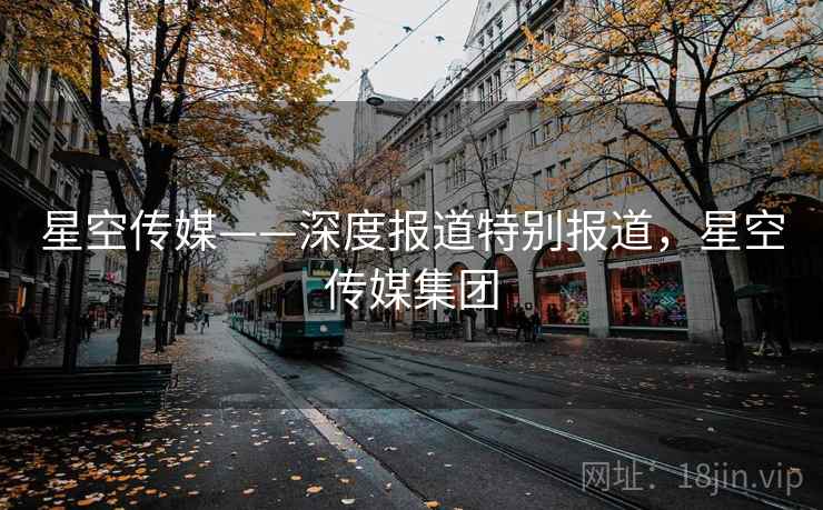 星空传媒——深度报道特别报道,星空传媒集团 星空传媒——深度报道特别报道,星空传媒集团