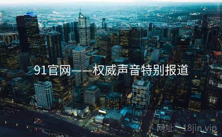 91官网——权威声音特别报道