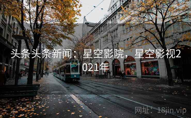 头条头条新闻:星空影院,星空影视2021年 头条头条新闻:星空影院,星空影视2021年