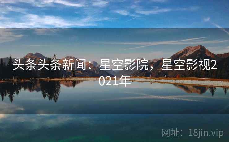 头条头条新闻:星空影院,星空影视2021年