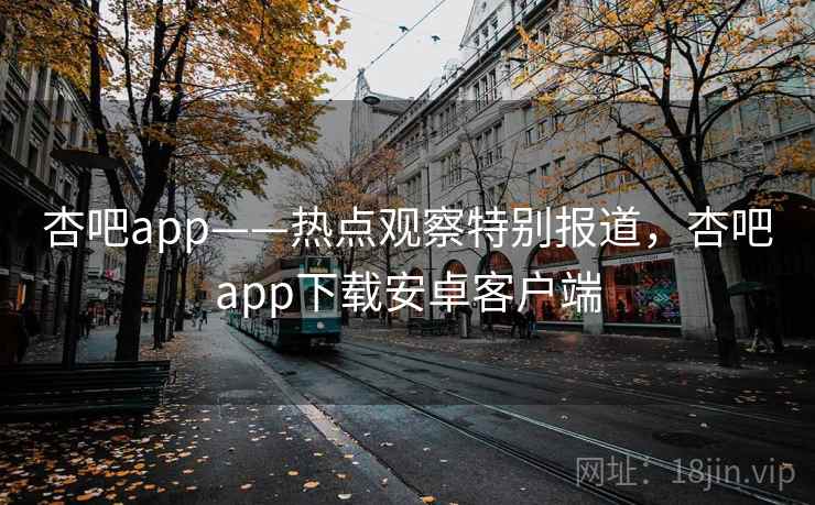 杏吧app——热点观察特别报道,杏吧app下载安卓客户端