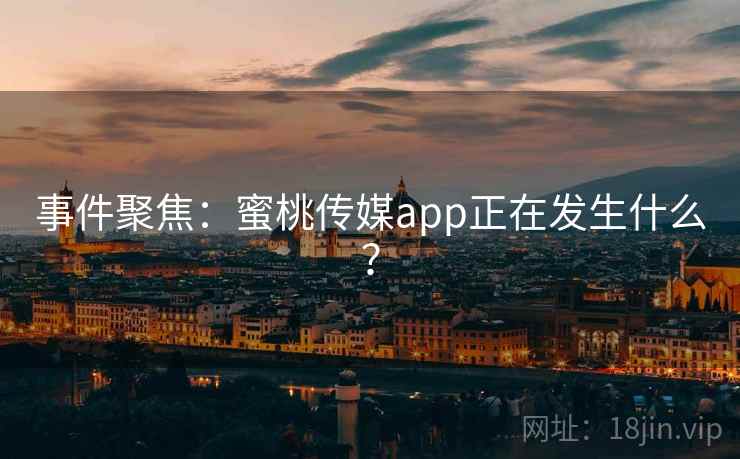 事件聚焦:蜜桃传媒app正在发生什么? 事件聚焦:蜜桃传媒app正在发生什么?