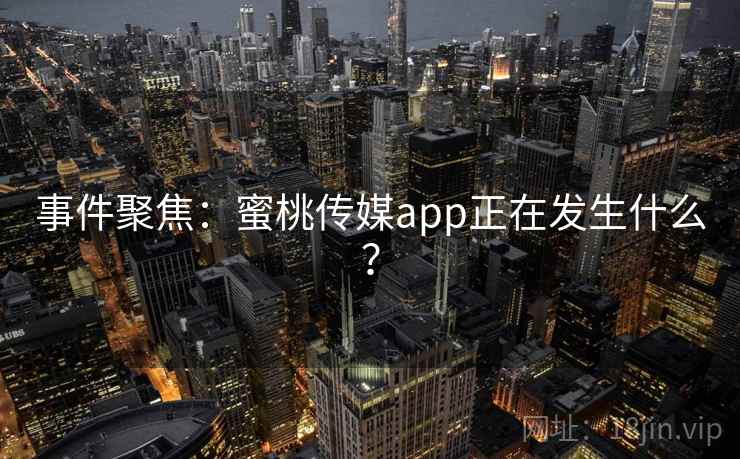 事件聚焦:蜜桃传媒app正在发生什么?