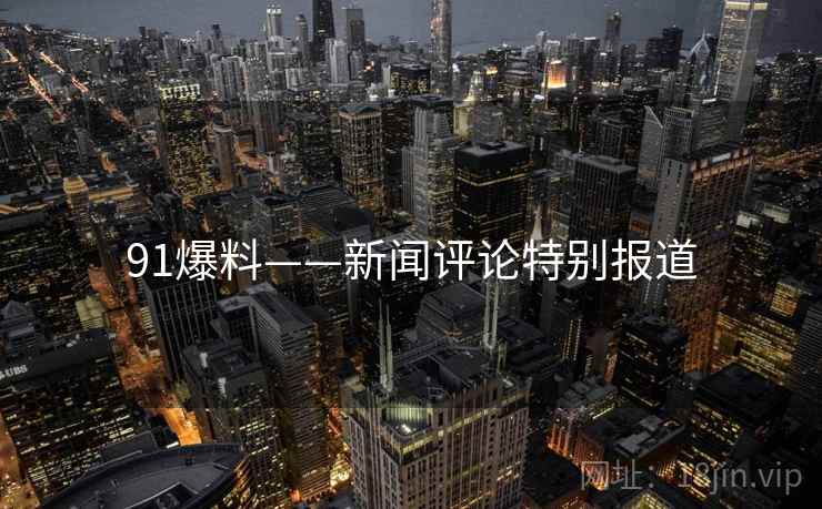 91爆料——新闻评论特别报道 91爆料——新闻评论特别报道