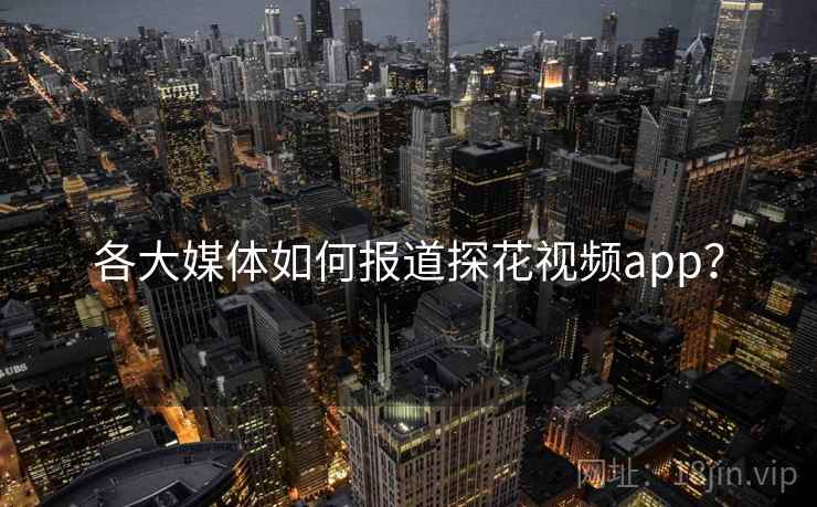 各大媒体如何报道探花视频app? 各大媒体如何报道探花视频app?