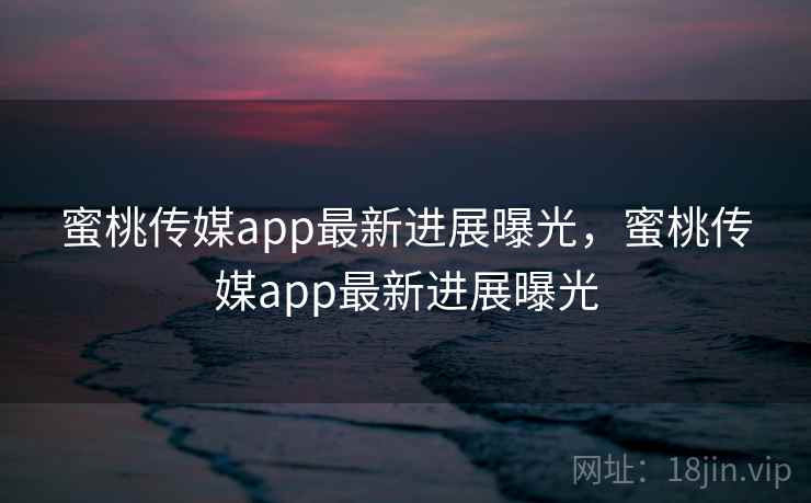 蜜桃传媒app最新进展曝光,蜜桃传媒app最新进展曝光