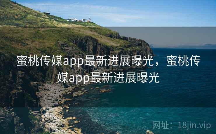 蜜桃传媒app最新进展曝光,蜜桃传媒app最新进展曝光 蜜桃传媒app最新进展曝光,蜜桃传媒app最新进展曝光