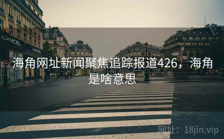 海角网址新闻聚焦追踪报道426,海角是啥意思