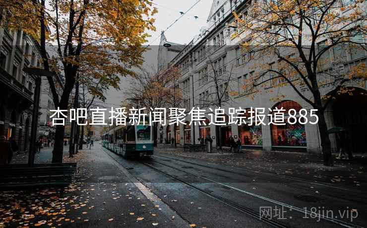 杏吧直播新闻聚焦追踪报道885 杏吧直播新闻聚焦追踪报道885