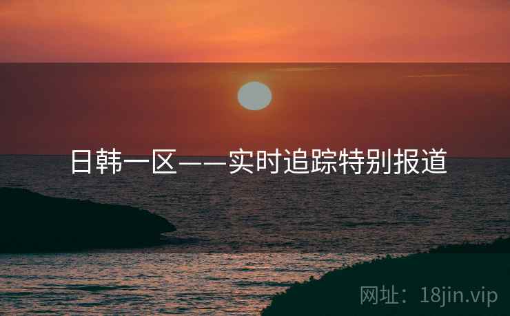 日韩一区——实时追踪特别报道 日韩一区——实时追踪特别报道