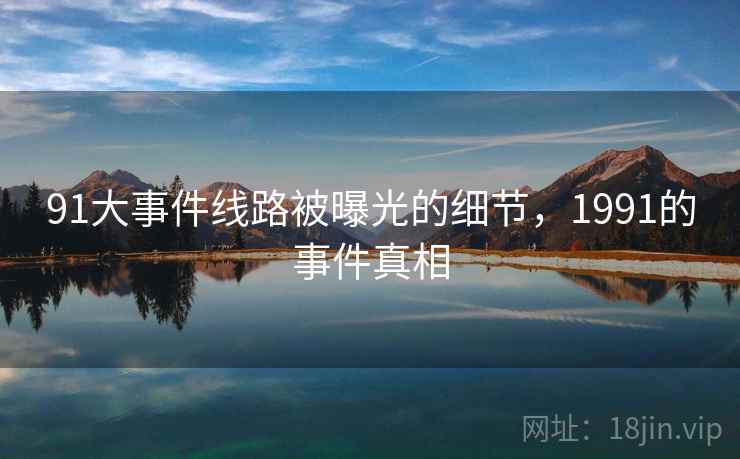 91大事件线路被曝光的细节,1991的事件真相