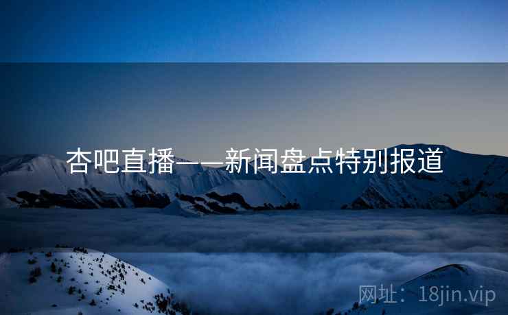 杏吧直播——新闻盘点特别报道