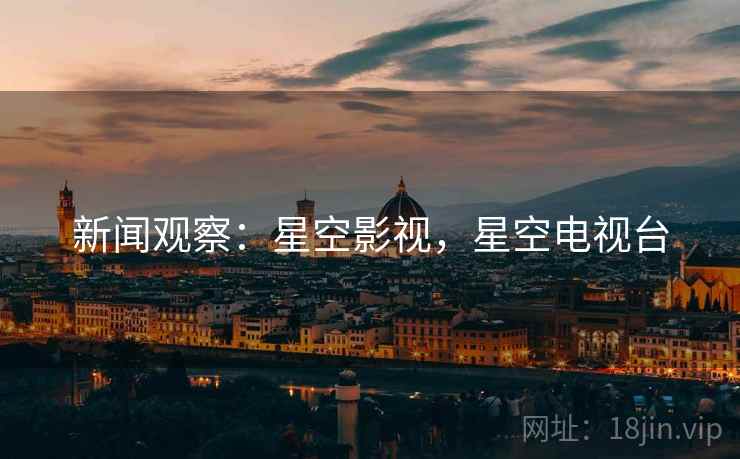 新闻观察:星空影视,星空电视台