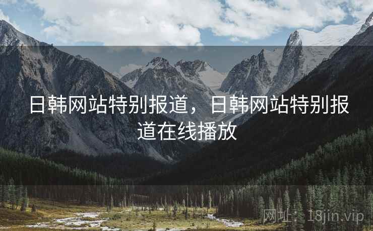 日韩网站特别报道,日韩网站特别报道在线播放 日韩网站特别报道,日韩网站特别报道在线播放