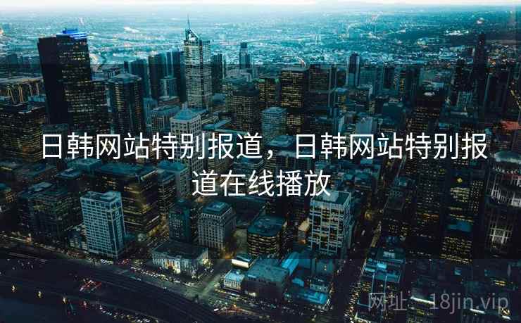 日韩网站特别报道,日韩网站特别报道在线播放