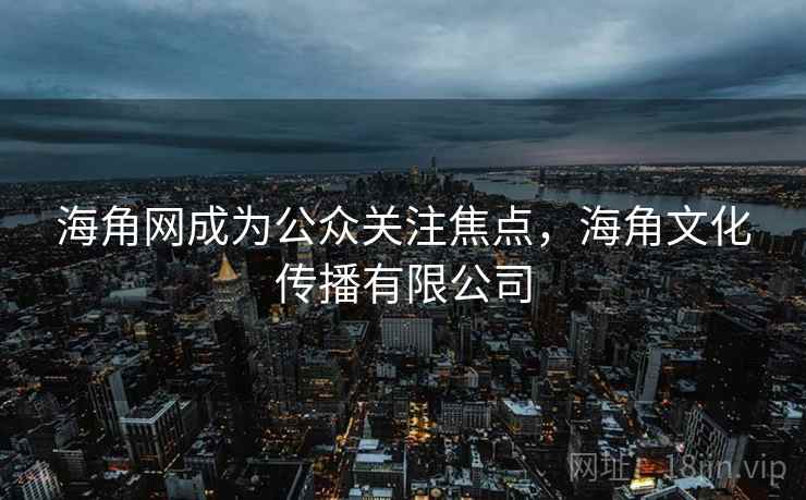 海角网成为公众关注焦点,海角文化传播有限公司 海角网成为公众关注焦点,海角文化传播有限公司