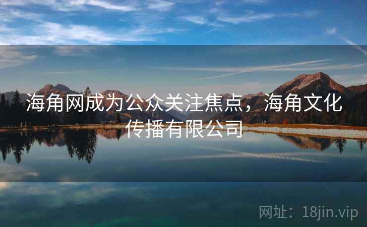 海角网成为公众关注焦点,海角文化传播有限公司