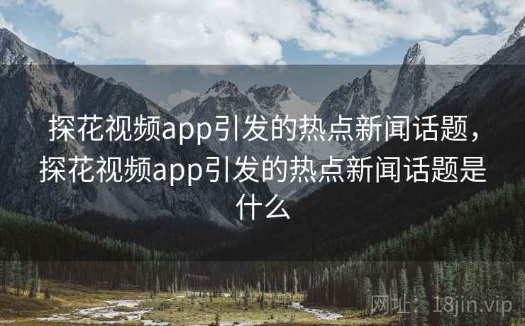探花视频app引发的热点新闻话题,探花视频app引发的热点新闻话题是什么