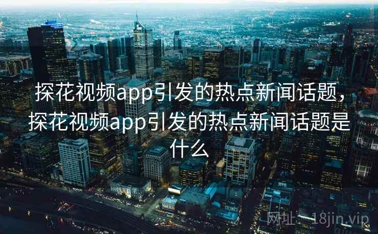 探花视频app引发的热点新闻话题,探花视频app引发的热点新闻话题是什么 探花视频app引发的热点新闻话题,探花视频app引发的热点新闻话题是什么