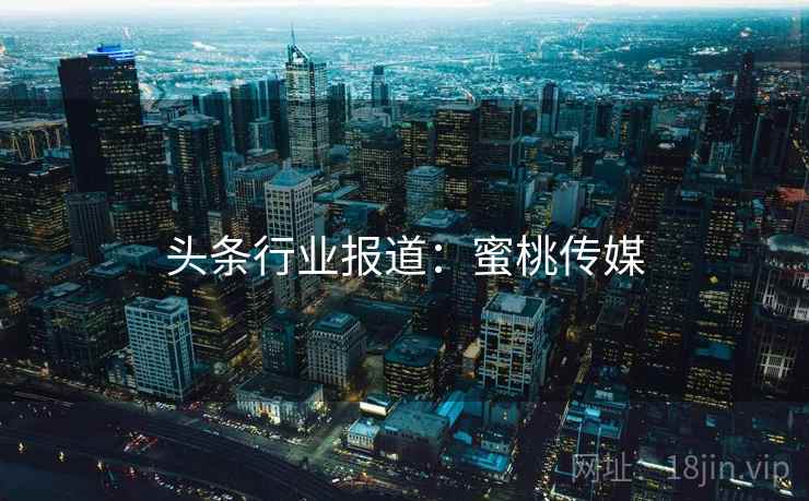头条行业报道:蜜桃传媒