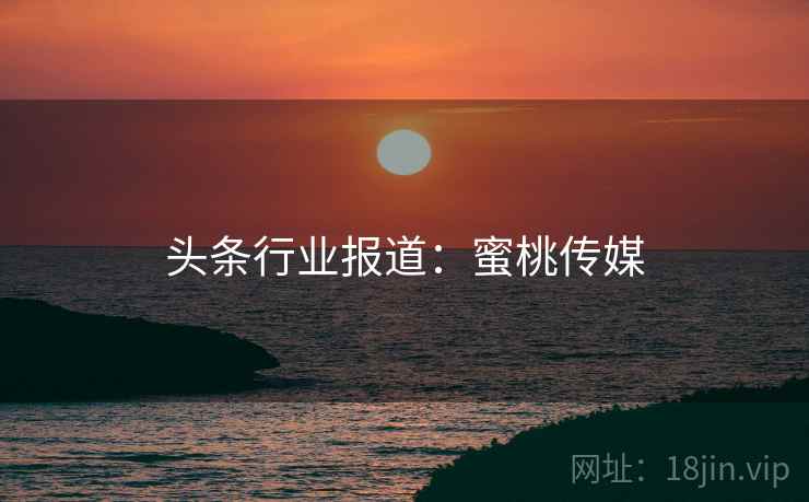 头条行业报道:蜜桃传媒 头条行业报道:蜜桃传媒