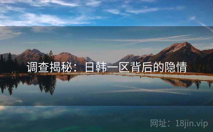 调查揭秘:日韩一区背后的隐情