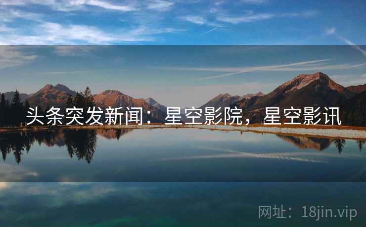 头条突发新闻:星空影院,星空影讯