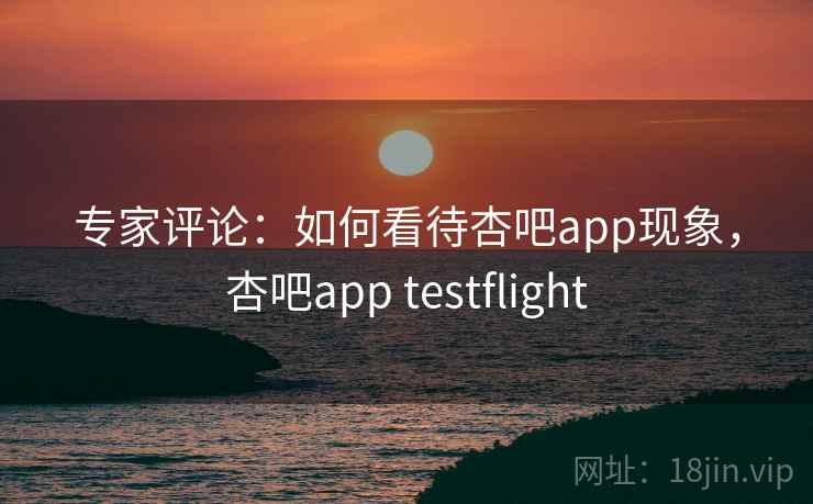 专家评论:如何看待杏吧app现象,杏吧app testflight 专家评论:如何看待杏吧app现象,杏吧app testflight